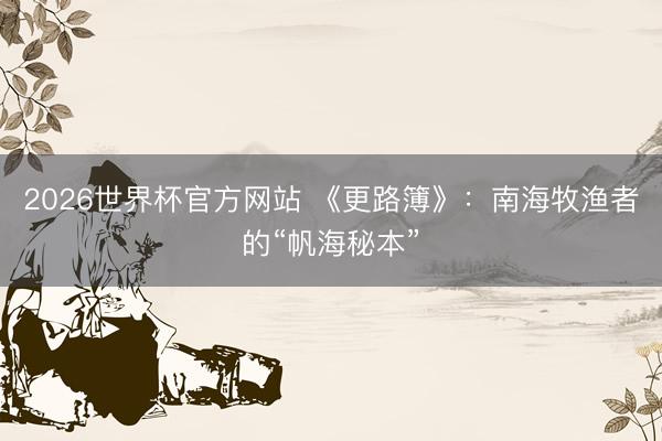 2026世界杯官方网站 《更路簿》：南海牧渔者的“帆海秘本”