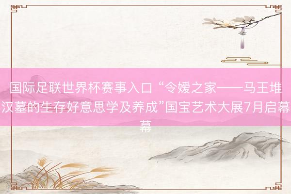 国际足联世界杯赛事入口 “令嫒之家——马王堆汉墓的生存好意思学及养成”国宝艺术大展7月启幕