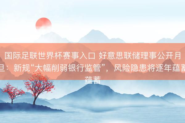 国际足联世界杯赛事入口 好意思联储理事公开月旦：新规“大幅削弱银行监管”，风险隐患将逐年蕴蓄