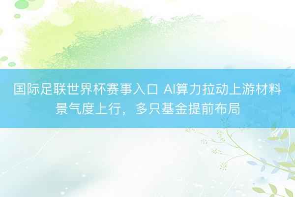 国际足联世界杯赛事入口 AI算力拉动上游材料景气度上行，多只基金提前布局