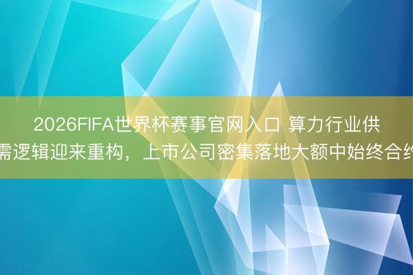 2026FIFA世界杯赛事官网入口 算力行业供需逻辑迎来重构，上市公司密集落地大额中始终合约