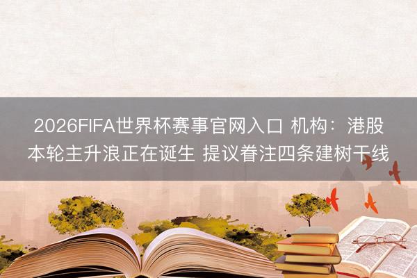 2026FIFA世界杯赛事官网入口 机构:港股本轮主升浪正在诞生 提议眷注四条建树干线
