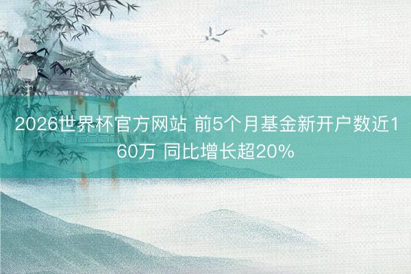 2026世界杯官方网站 前5个月基金新开户数近160万 同比增长超20%
