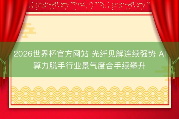 2026世界杯官方网站 光纤见解连续强势 AI算力脱手行业景气度合手续攀升