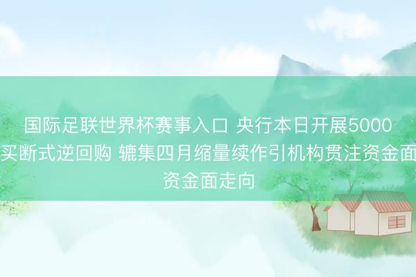 国际足联世界杯赛事入口 央行本日开展5000亿元买断式逆回购 辘集四月缩量续作引机构贯注资金面走向