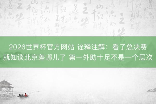 2026世界杯官方网站 诠释注解：看了总决赛就知谈北京差哪儿了 第一外助十足不是一个层次