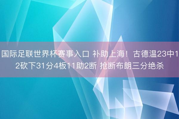 国际足联世界杯赛事入口 补助上海！古德温23中12砍下31分4板11助2断 抢断布朗三分绝杀