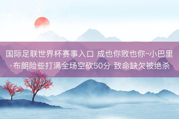 国际足联世界杯赛事入口 成也你败也你~小巴里·布朗险些打满全场空砍50分 致命缺欠被绝杀