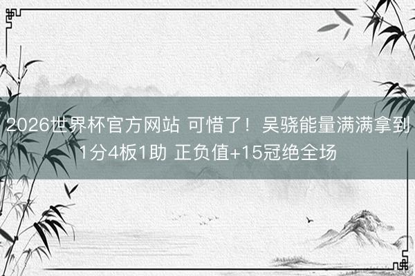 2026世界杯官方网站 可惜了！吴骁能量满满拿到1分4板1助 正负值+15冠绝全场