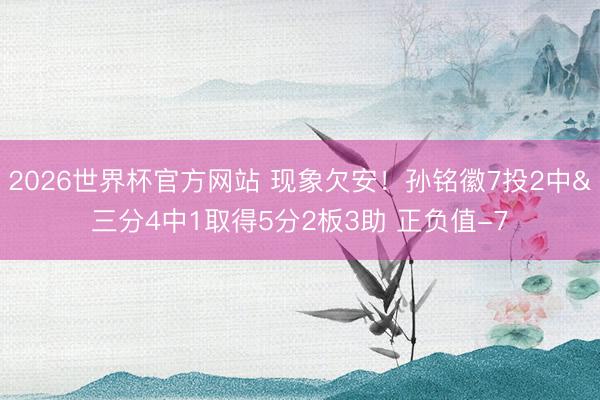2026世界杯官方网站 现象欠安！孙铭徽7投2中&三分4中1取得5分2板3助 正负值-7