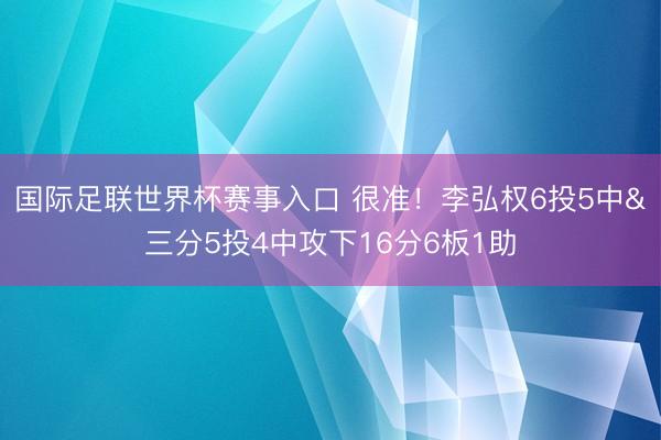 国际足联世界杯赛事入口 很准！李弘权6投5中&三分5投4中攻下16分6板1助