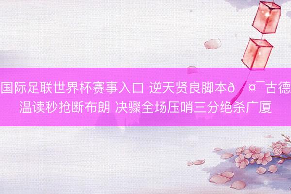 国际足联世界杯赛事入口 逆天贤良脚本🤯古德温读秒抢断布朗 决骤全场压哨三分绝杀广厦