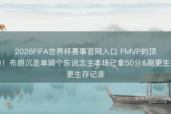 2026FIFA世界杯赛事官网入口 FMVP的顶级实力！布朗沉走单骑个东说念主本场已拿50分&刷更生存记录