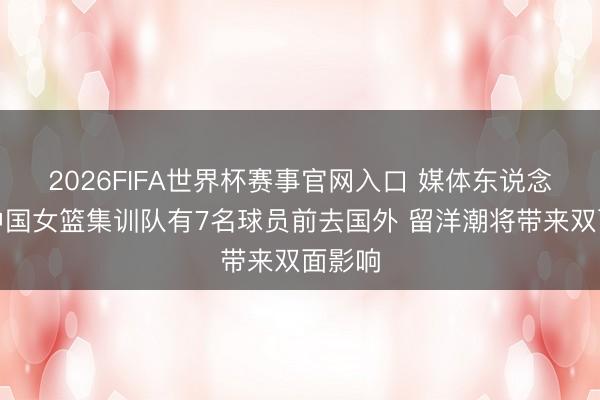 2026FIFA世界杯赛事官网入口 媒体东说念主：中国女篮集训队有7名球员前去国外 留洋潮将带来双面影响