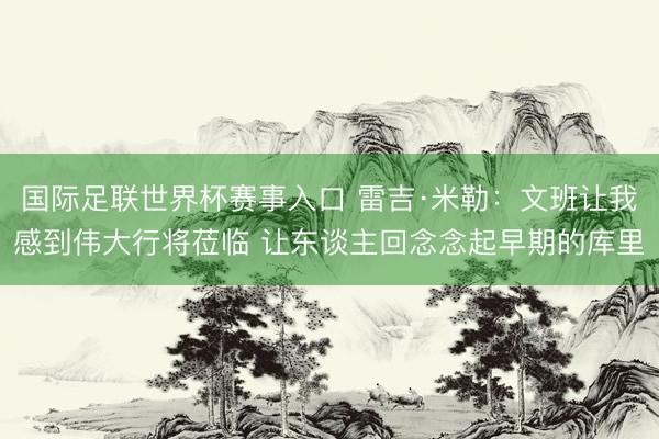 国际足联世界杯赛事入口 雷吉·米勒：文班让我感到伟大行将莅临 让东谈主回念念起早期的库里