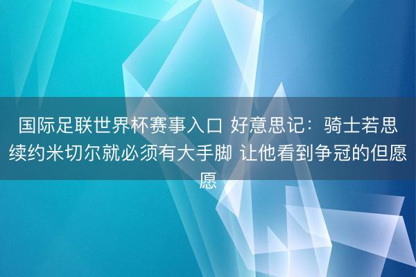 国际足联世界杯赛事入口 好意思记:骑士若思续约米切尔就必须有大手脚 让他看到争冠的但愿