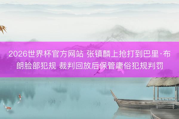 2026世界杯官方网站 张镇麟上抢打到巴里·布朗脸部犯规 裁判回放后保管庸俗犯规判罚