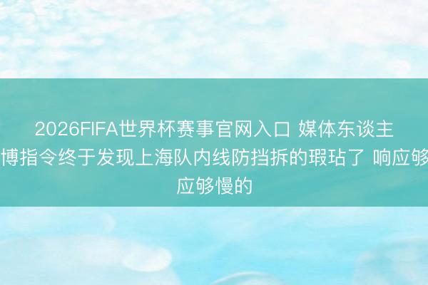 2026FIFA世界杯赛事官网入口 媒体东谈主:王博指令终于发现上海队内线防挡拆的瑕玷了 响应够慢的
