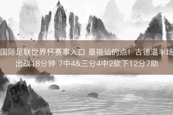 国际足联世界杯赛事入口 最褂讪的点！古德温半场出战18分钟 7中4&三分4中2砍下12分7助