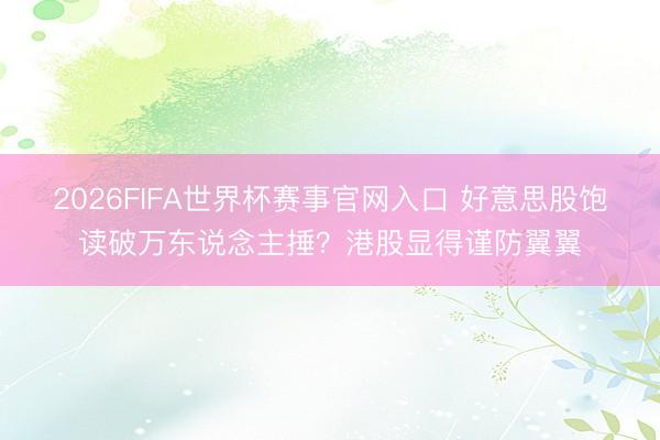 2026FIFA世界杯赛事官网入口 好意思股饱读破万东说念主捶？港股显得谨防翼翼