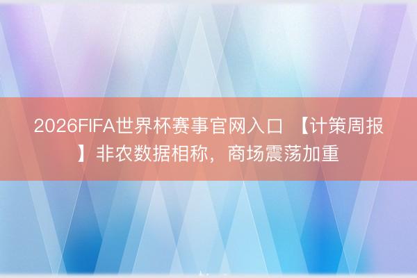 2026FIFA世界杯赛事官网入口 【计策周报】非农数据相称，商场震荡加重