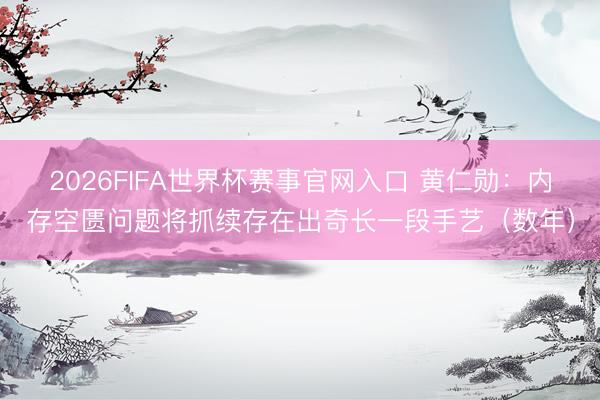 2026FIFA世界杯赛事官网入口 黄仁勋：内存空匮问题将抓续存在出奇长一段手艺（数年）