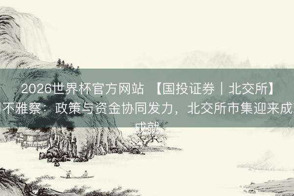 2026世界杯官方网站 【国投证券｜北交所】周不雅察：政策与资金协同发力，北交所市集迎来成就