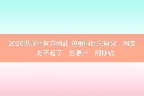2026世界杯官方网站 鸡蛋同比涨唐突！网友：吃不起了，生息户：刚挣钱