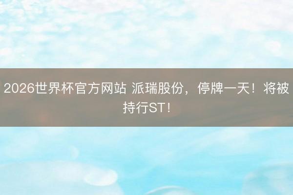 2026世界杯官方网站 派瑞股份，停牌一天！将被持行ST！