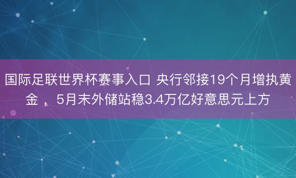 国际足联世界杯赛事入口 央行邻接19个月增执黄金 ,5月末外储站稳3.4万亿好意思元上方