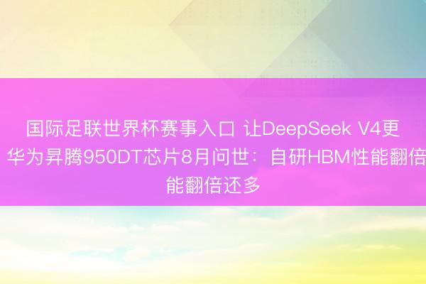 国际足联世界杯赛事入口 让DeepSeek V4更深广 华为昇腾950DT芯片8月问世：自研HBM性能翻倍还多