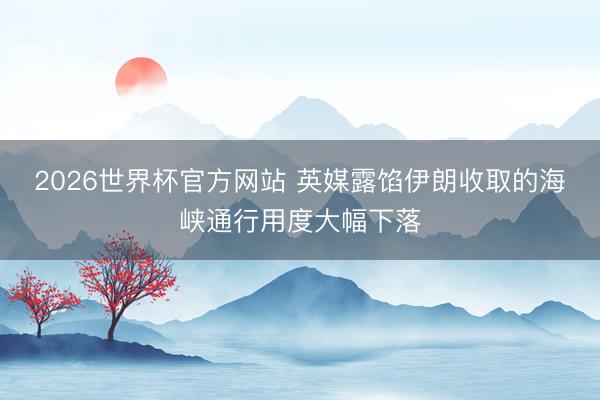 2026世界杯官方网站 英媒露馅伊朗收取的海峡通行用度大幅下落