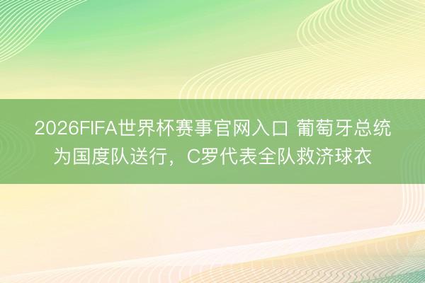 2026FIFA世界杯赛事官网入口 葡萄牙总统为国度队送行,C罗代表全队救济球衣