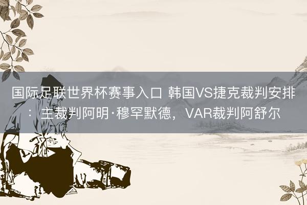 国际足联世界杯赛事入口 韩国VS捷克裁判安排:主裁判阿明·穆罕默德,VAR裁判阿舒尔