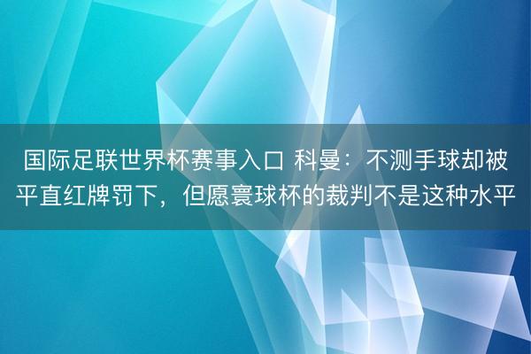 国际足联世界杯赛事入口 科曼：不测手球却被平直红牌罚下，但愿寰球杯的裁判不是这种水平