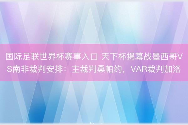国际足联世界杯赛事入口 天下杯揭幕战墨西哥VS南非裁判安排：主裁判桑帕约，VAR裁判加洛