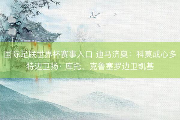 国际足联世界杯赛事入口 迪马济奥：科莫成心多特边卫扬· 库托、克鲁塞罗边卫凯基
