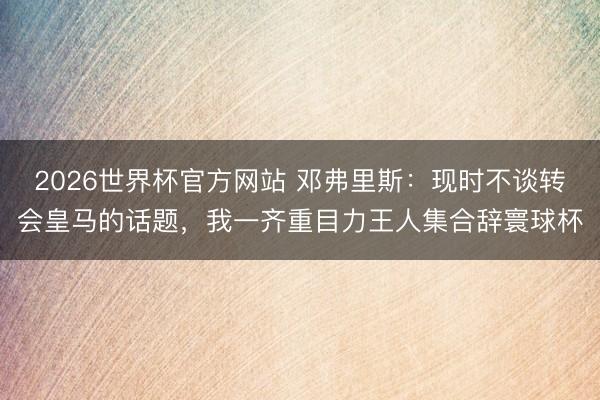 2026世界杯官方网站 邓弗里斯：现时不谈转会皇马的话题，我一齐重目力王人集合辞寰球杯