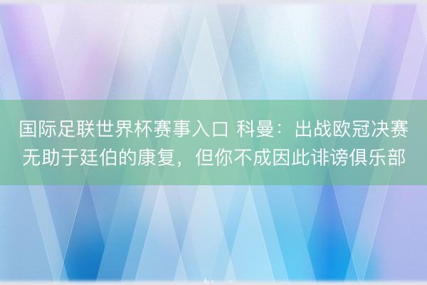 国际足联世界杯赛事入口 科曼：出战欧冠决赛无助于廷伯的康复，但你不成因此诽谤俱乐部