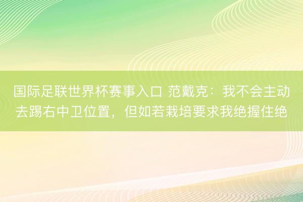 国际足联世界杯赛事入口 范戴克:我不会主动去踢右中卫位置,但如若栽培要求我绝握住绝
