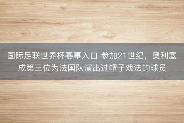 国际足联世界杯赛事入口 参加21世纪,奥利塞成第三位为法国队演出过帽子戏法的球员
