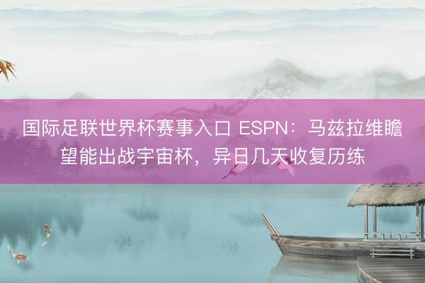 国际足联世界杯赛事入口 ESPN：马兹拉维瞻望能出战宇宙杯，异日几天收复历练
