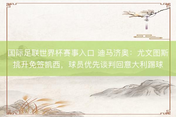 国际足联世界杯赛事入口 迪马济奥：尤文图斯挑升免签凯西，球员优先谈判回意大利踢球