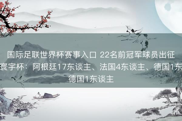 国际足联世界杯赛事入口 22名前冠军球员出征本届寰宇杯:阿根廷17东谈主、法国4东谈主、德国1东谈主