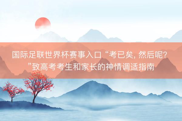 国际足联世界杯赛事入口 “考已矣， 然后呢? ”致高考考生和家长的神情调适指南
