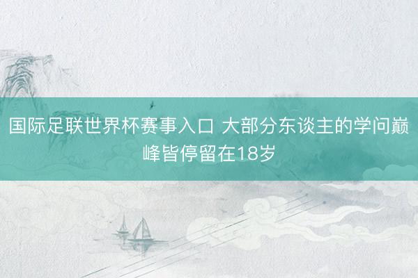 国际足联世界杯赛事入口 大部分东谈主的学问巅峰皆停留在18岁