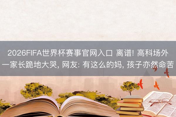 2026FIFA世界杯赛事官网入口 离谱! 高科场外一家长跪地大哭， 网友: 有这么的妈， 孩子亦然命苦