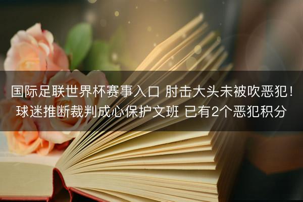 国际足联世界杯赛事入口 肘击大头未被吹恶犯!球迷推断裁判成心保护文班 已有2个恶犯积分