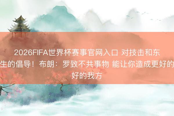 2026FIFA世界杯赛事官网入口 对技击和东谈主生的倡导！布朗：罗致不共事物 能让你造成更好的我方