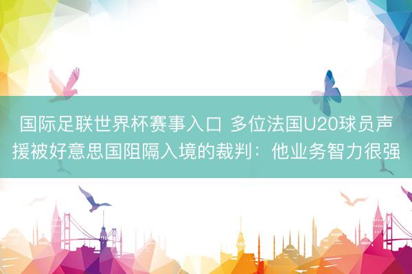 国际足联世界杯赛事入口 多位法国U20球员声援被好意思国阻隔入境的裁判：他业务智力很强